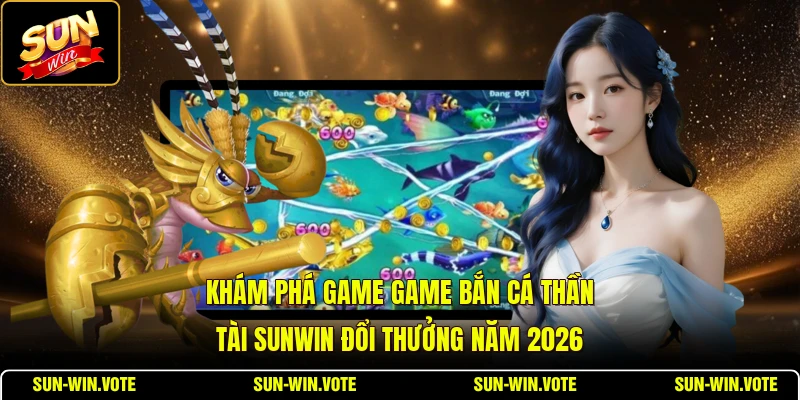 Khám phá game game Bắn Cá Thần Tài SUNWIN đổi thưởng năm 2026