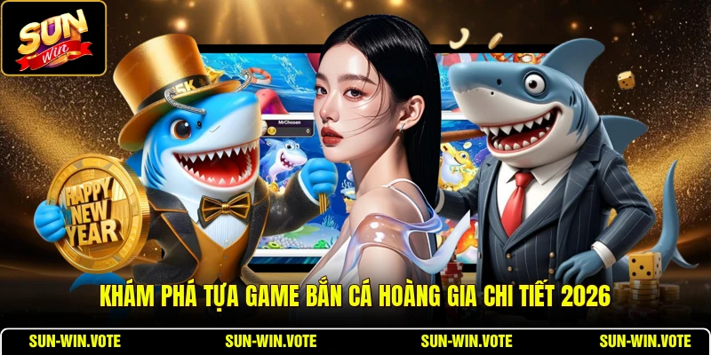 Khám phá tựa game Bắn Cá Hoàng Gia chi tiết 2026