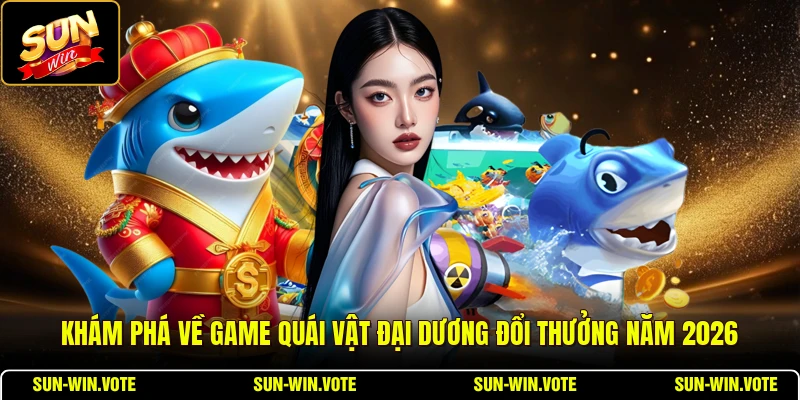 Khám phá về game Quái Vật Đại Dương đổi thưởng năm 2026